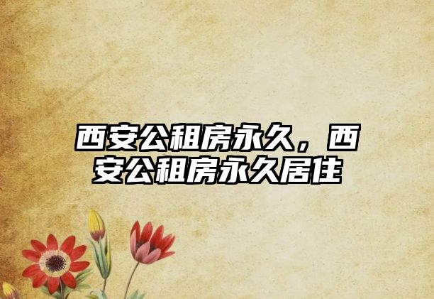 西安公租房永久，西安公租房永久居住